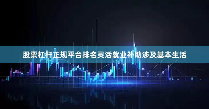 股票杠杆正规平台排名灵活就业补助涉及基本生活