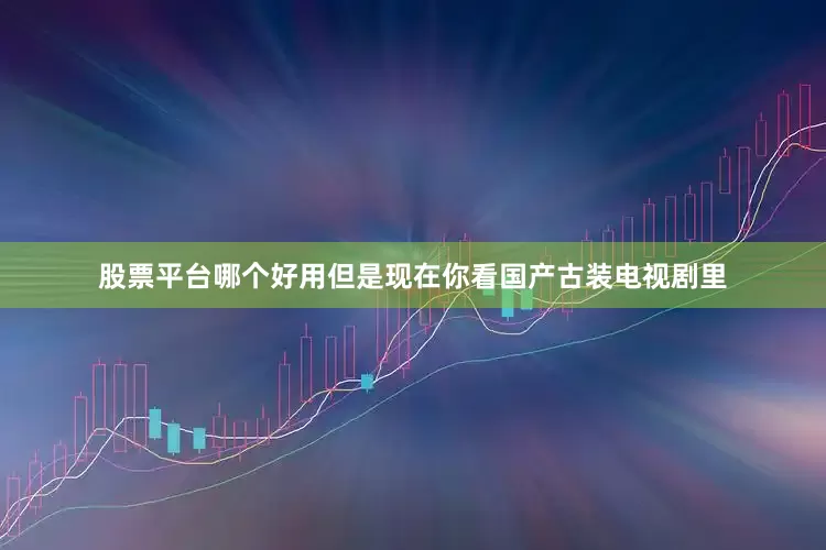 股票平台哪个好用但是现在你看国产古装电视剧里