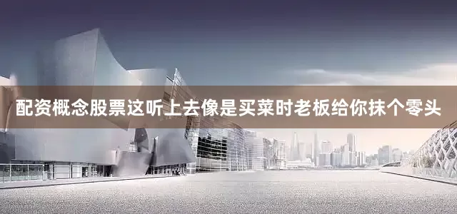 配资概念股票这听上去像是买菜时老板给你抹个零头