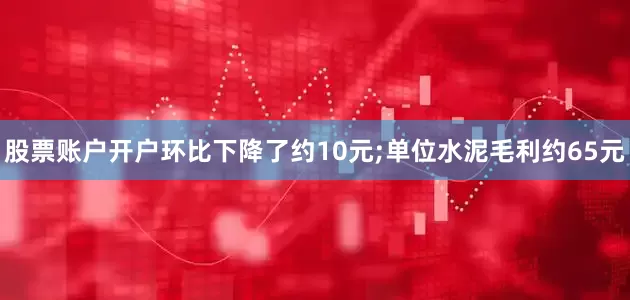 股票账户开户环比下降了约10元;单位水泥毛利约65元
