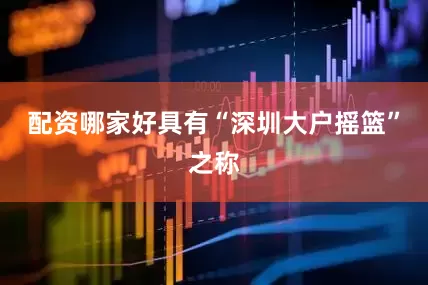 配资哪家好具有“深圳大户摇篮”之称