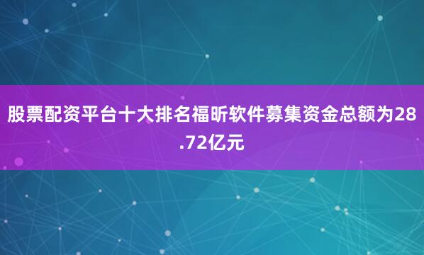 股票配资平台十大排名　　福昕软件募集资金总额为28.72亿元