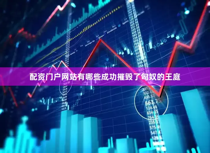 配资门户网站有哪些成功摧毁了匈奴的王庭