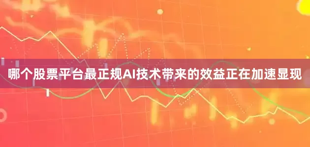 哪个股票平台最正规AI技术带来的效益正在加速显现