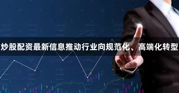 炒股配资最新信息推动行业向规范化、高端化转型