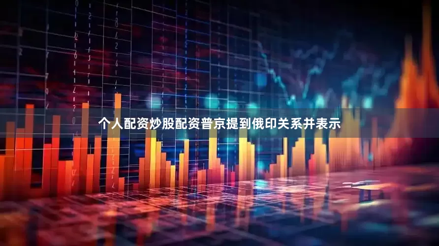 个人配资炒股配资普京提到俄印关系并表示