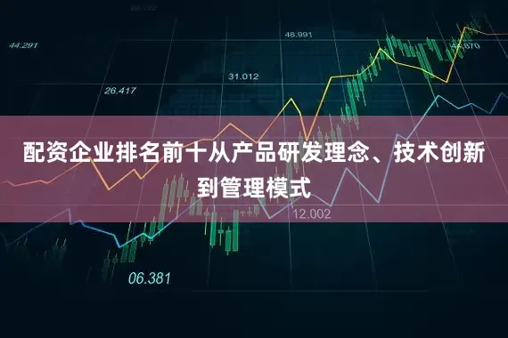 配资企业排名前十从产品研发理念、技术创新到管理模式