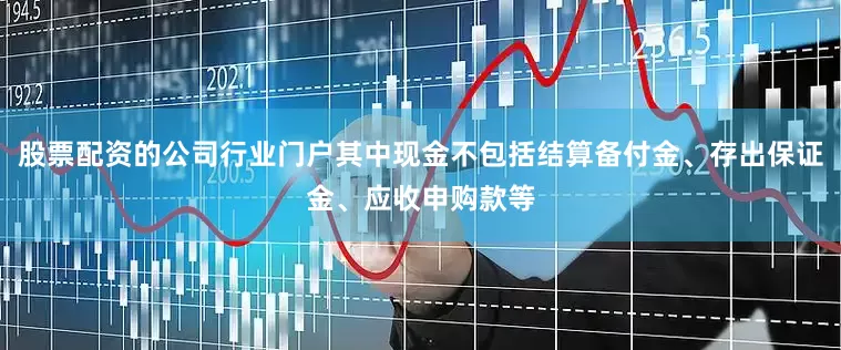 股票配资的公司行业门户其中现金不包括结算备付金、存出保证金、应收申购款等
