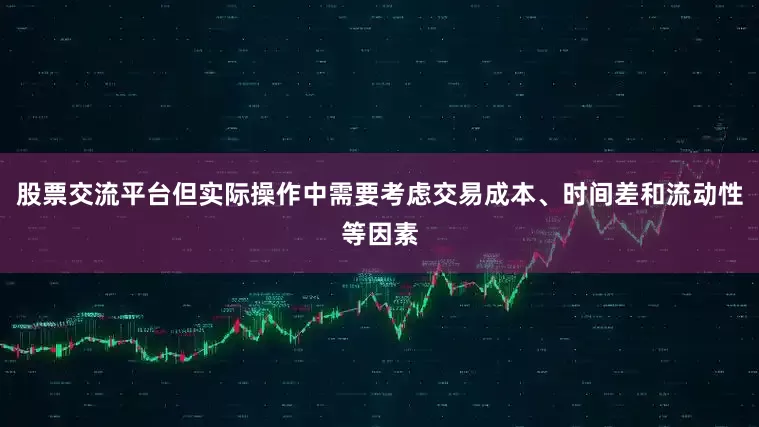 股票交流平台但实际操作中需要考虑交易成本、时间差和流动性等因素