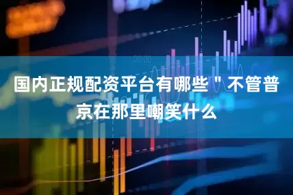 国内正规配资平台有哪些＂不管普京在那里嘲笑什么