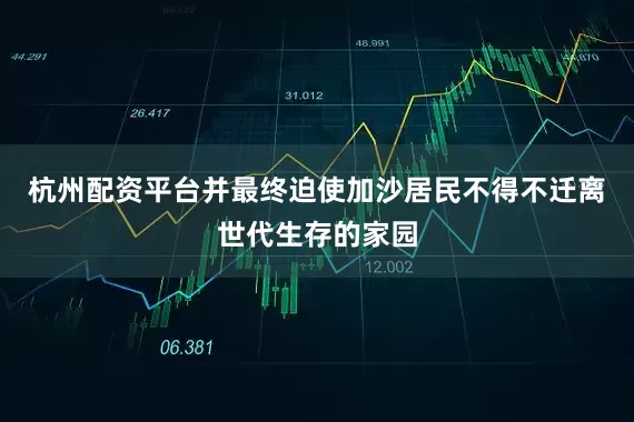 杭州配资平台并最终迫使加沙居民不得不迁离世代生存的家园