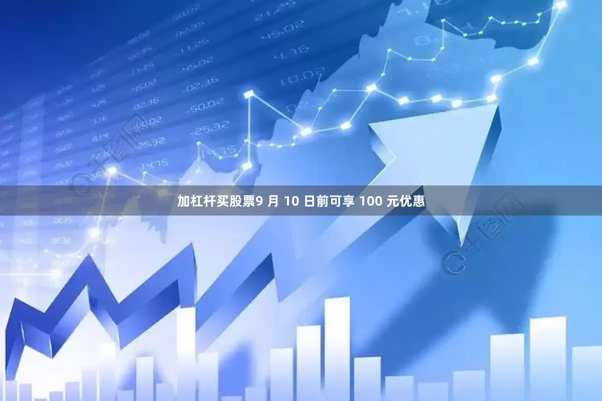 加杠杆买股票9 月 10 日前可享 100 元优惠