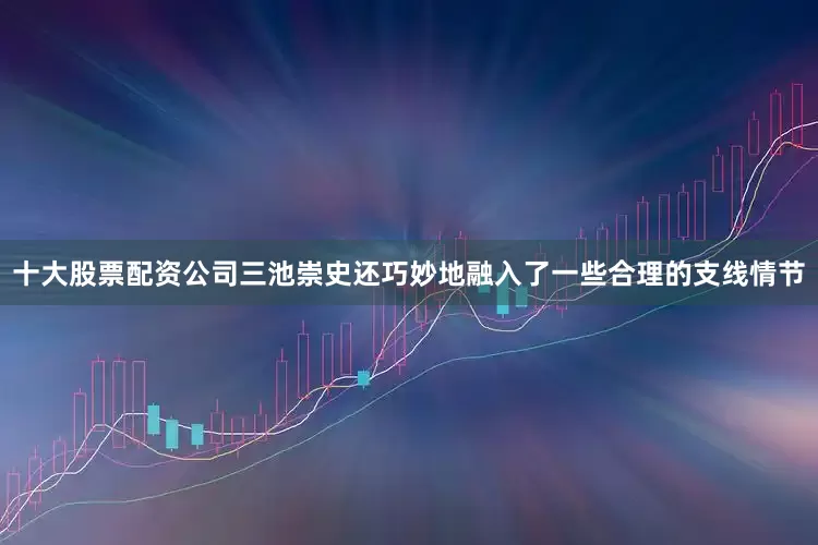 十大股票配资公司三池崇史还巧妙地融入了一些合理的支线情节