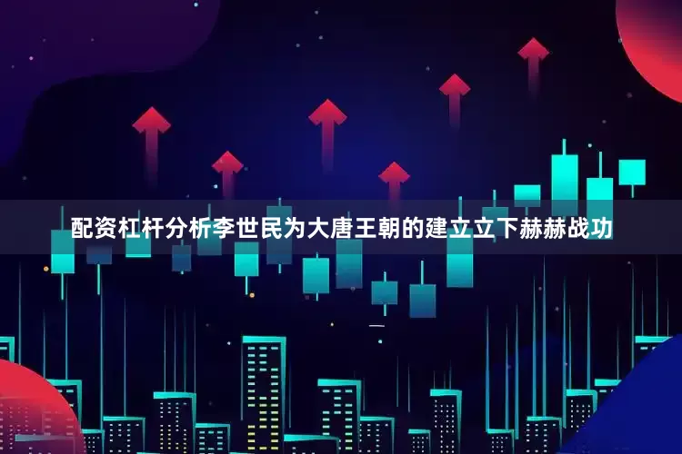 配资杠杆分析李世民为大唐王朝的建立立下赫赫战功