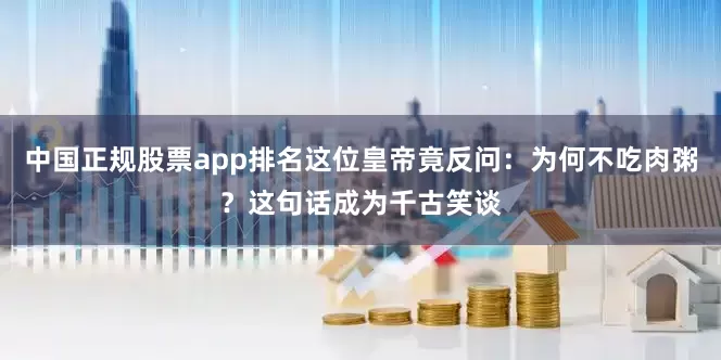 中国正规股票app排名这位皇帝竟反问:为何不吃肉粥?这句话成为千古笑谈