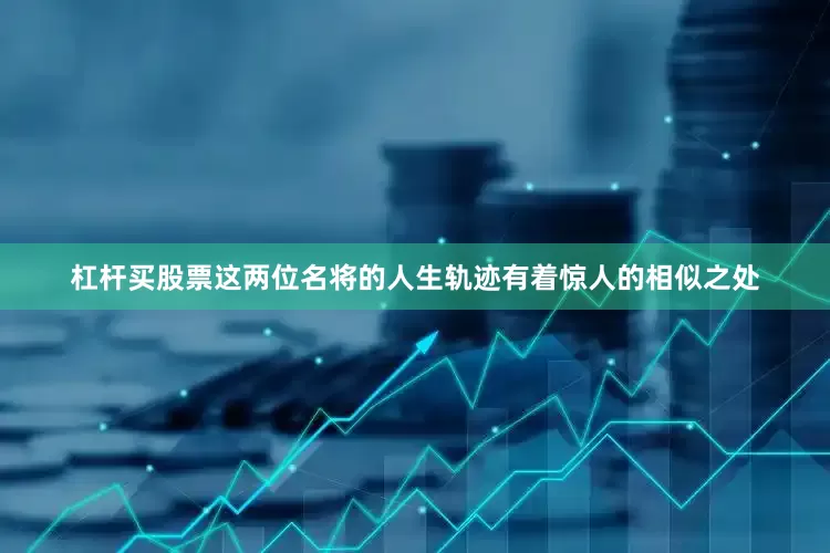 杠杆买股票这两位名将的人生轨迹有着惊人的相似之处