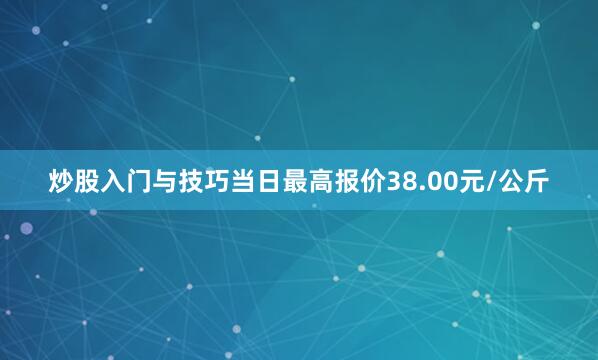 炒股入门与技巧当日最高报价38.00元/公斤