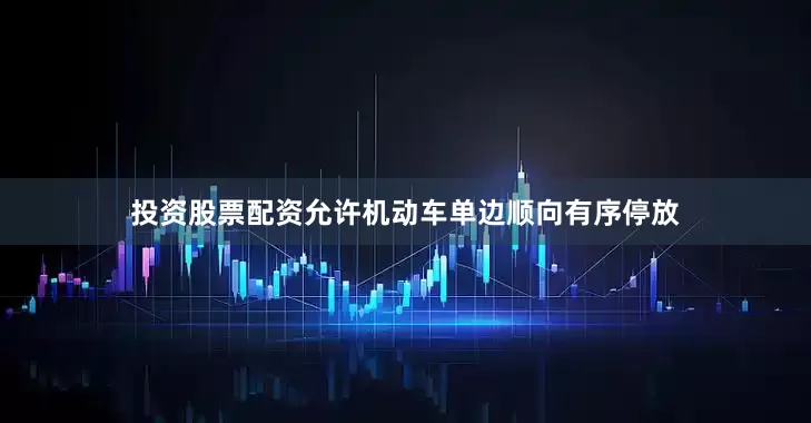 投资股票配资允许机动车单边顺向有序停放
