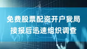 免费股票配资开户我局接报后迅速组织调查