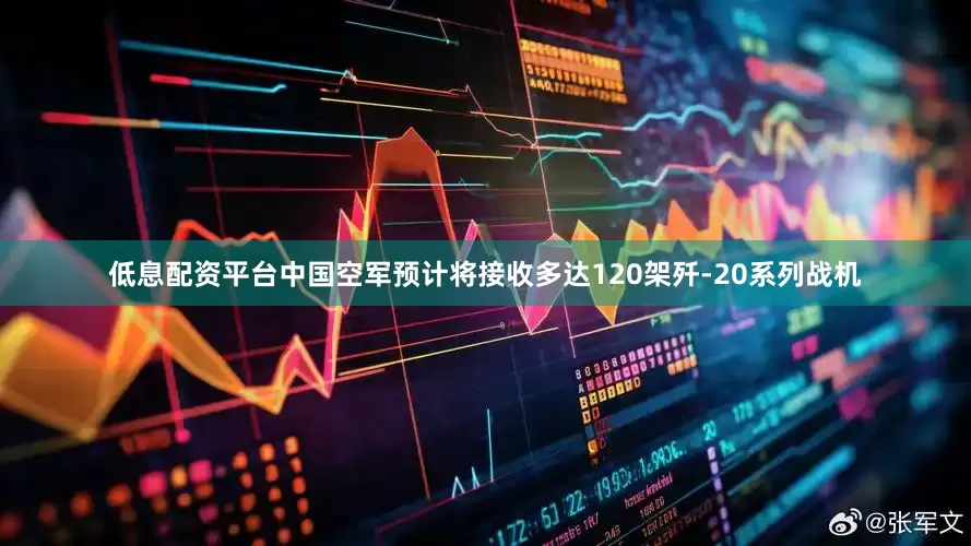 低息配资平台中国空军预计将接收多达120架歼-20系列战机