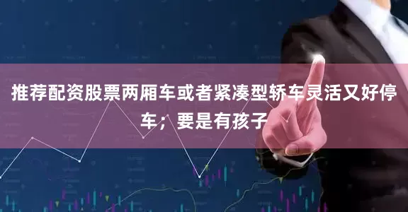 推荐配资股票两厢车或者紧凑型轿车灵活又好停车；要是有孩子