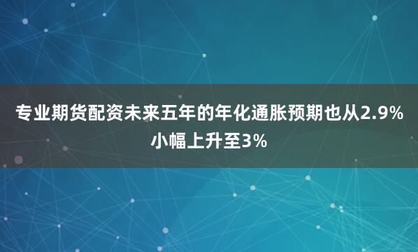 专业期货配资未来五年的年化通胀预期也从2.9%小幅上升至3%