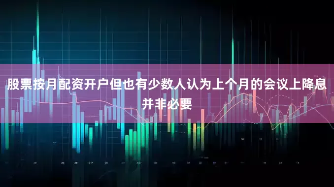 股票按月配资开户但也有少数人认为上个月的会议上降息并非必要