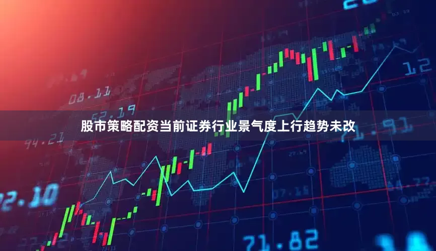 股市策略配资当前证券行业景气度上行趋势未改