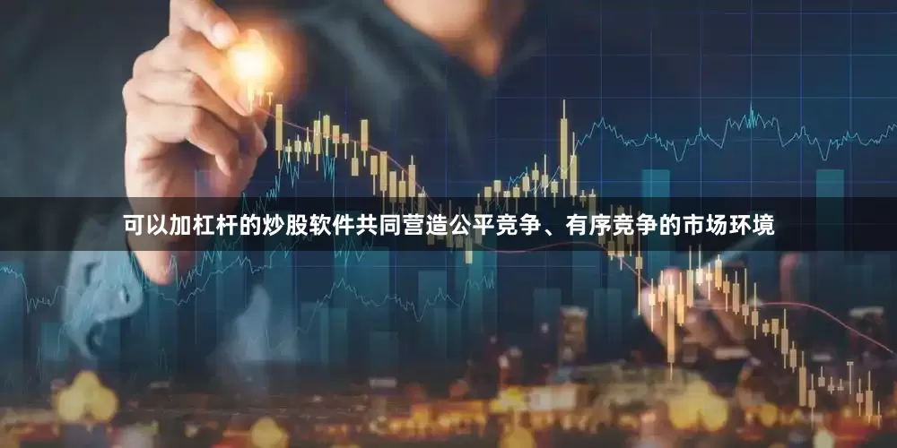 可以加杠杆的炒股软件共同营造公平竞争、有序竞争的市场环境