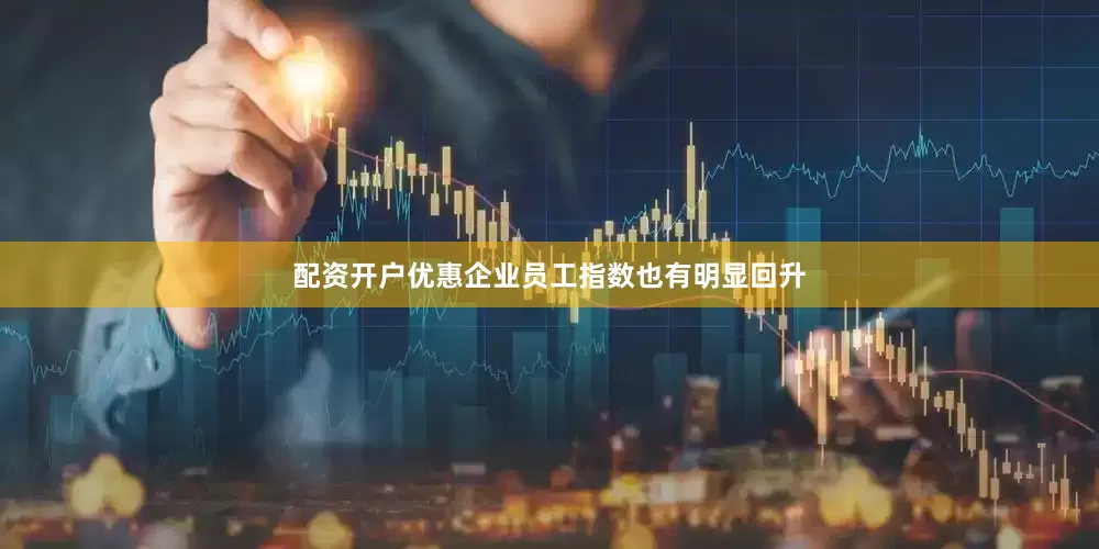配资开户优惠企业员工指数也有明显回升