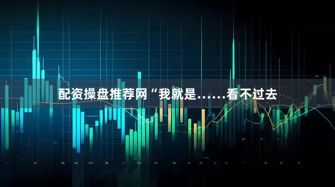 配资操盘推荐网“我就是……看不过去