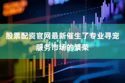 股票配资官网最新催生了专业寻宠服务市场的繁荣