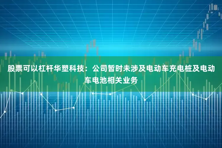 股票可以杠杆华塑科技：公司暂时未涉及电动车充电桩及电动车电池相关业务