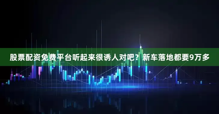 股票配资免费平台听起来很诱人对吧？新车落地都要9万多