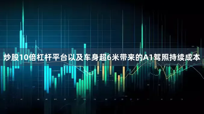 炒股10倍杠杆平台以及车身超6米带来的A1驾照持续成本